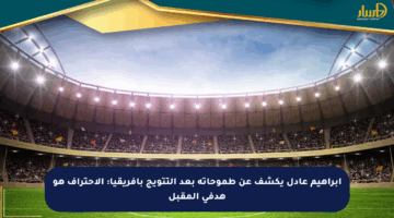 إبراهيم عادل يكشف عن طموحاته بعد التتويج بأفريقيا: الاحتراف هو هدفي المقبل
